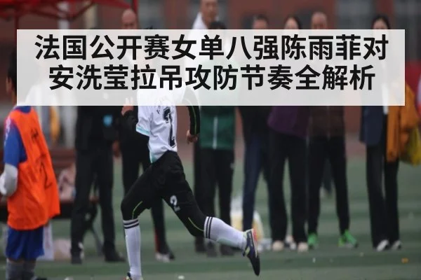 法国公开赛女单八强陈雨菲对安洗莹拉吊攻防节奏全解析